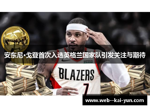 安东尼·戈登首次入选英格兰国家队引发关注与期待