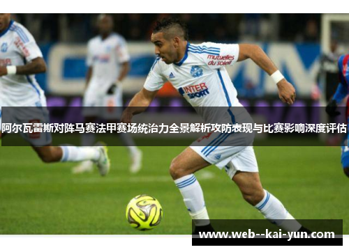 阿尔瓦雷斯对阵马赛法甲赛场统治力全景解析攻防表现与比赛影响深度评估 阿尔瓦雷斯对阵马赛法甲赛场统治力全景解析攻防表现与比赛影响深度评估