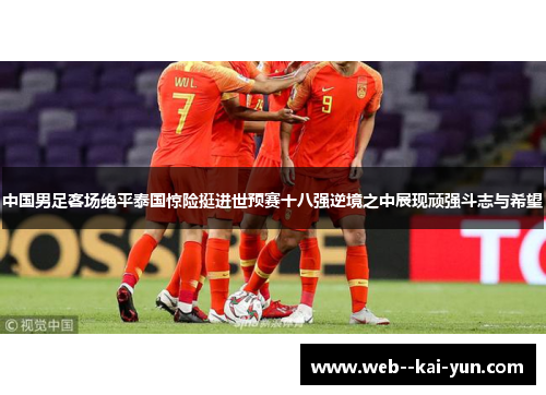 中国男足客场绝平泰国惊险挺进世预赛十八强逆境之中展现顽强斗志与希望
