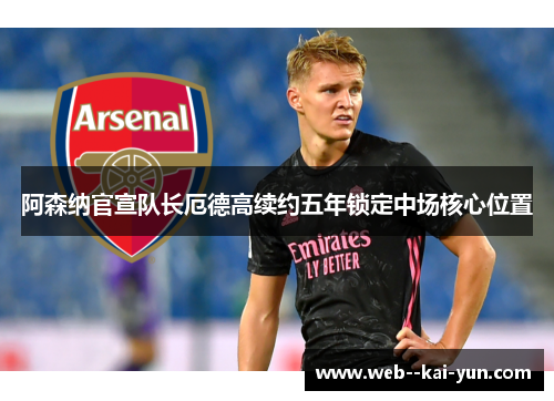 阿森纳官宣队长厄德高续约五年锁定中场核心位置