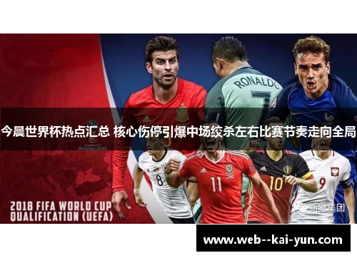 今晨世界杯热点汇总 核心伤停引爆中场绞杀左右比赛节奏走向全局